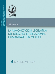 Colección sobre la protección constitucional de los Derechos Humanos. La armonización legislativa del derecho internacional humanitario en México. Fascículo 7